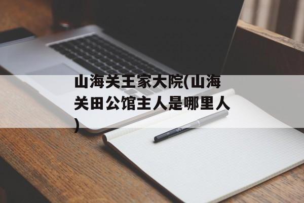 山海关王家大院(山海关田公馆主人是哪里人)