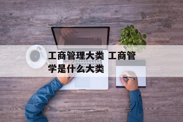 工商管理大类 工商管学是什么大类