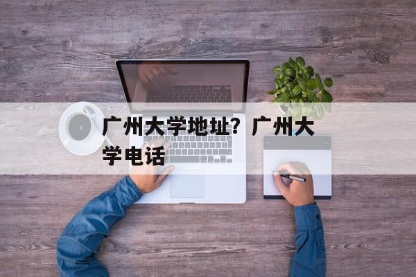 广州大学地址？广州大学电话