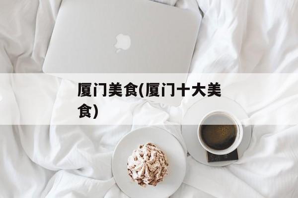 厦门美食(厦门十大美食)