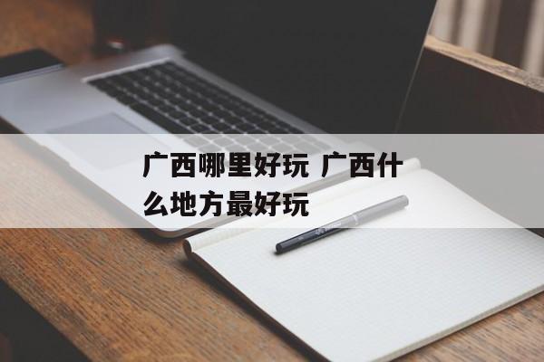 广西哪里好玩 广西什么地方最好玩