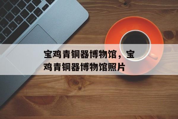 宝鸡青铜器博物馆，宝鸡青铜器博物馆照片