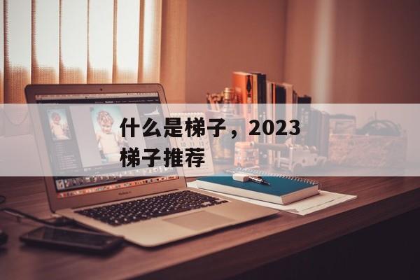 什么是梯子，2023梯子推荐