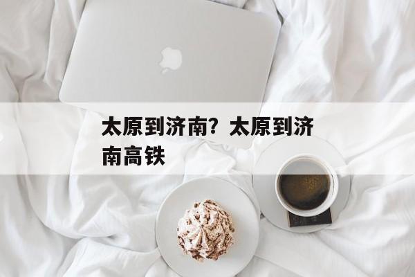 太原到济南？太原到济南高铁