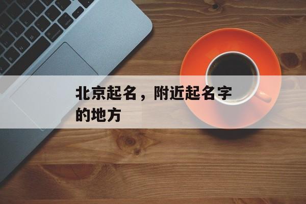 北京起名，附近起名字的地方