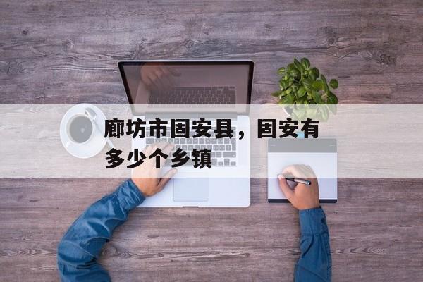 廊坊市固安县，固安有多少个乡镇