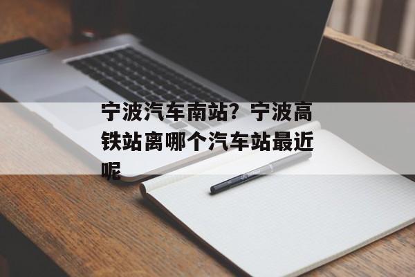 宁波汽车南站？宁波高铁站离哪个汽车站最近呢