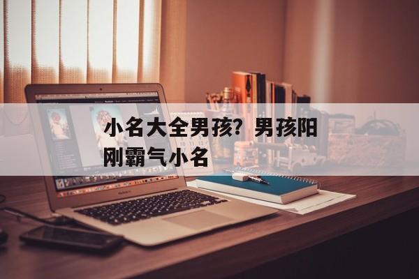 小名大全男孩？男孩阳刚霸气小名