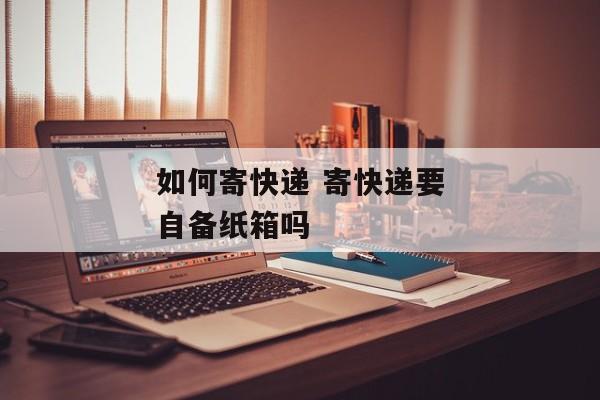 如何寄快递 寄快递要自备纸箱吗