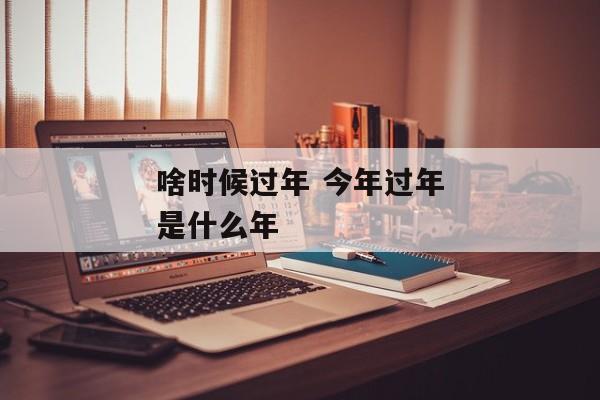 啥时候过年 今年过年是什么年