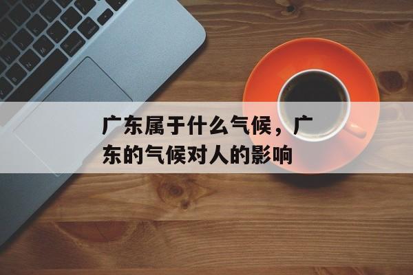广东属于什么气候，广东的气候对人的影响