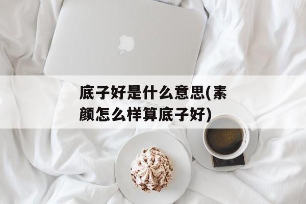 底子好是什么意思(素颜怎么样算底子好)