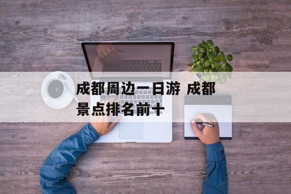 成都周边一日游 成都景点排名前十