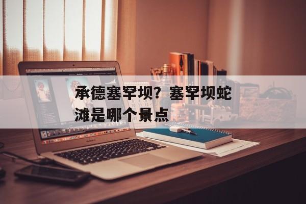 承德塞罕坝？塞罕坝蛇滩是哪个景点
