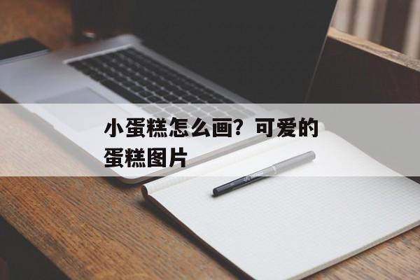 小蛋糕怎么画？可爱的蛋糕图片