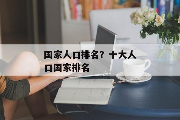 国家人口排名？十大人口国家排名