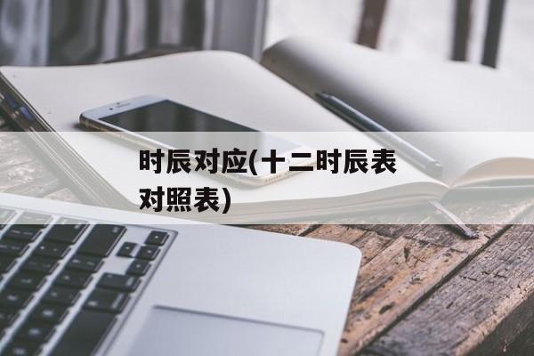 时辰对应(十二时辰表对照表)