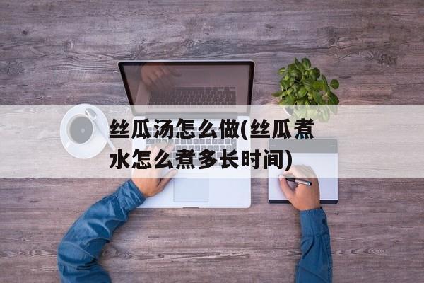 丝瓜汤怎么做(丝瓜煮水怎么煮多长时间)