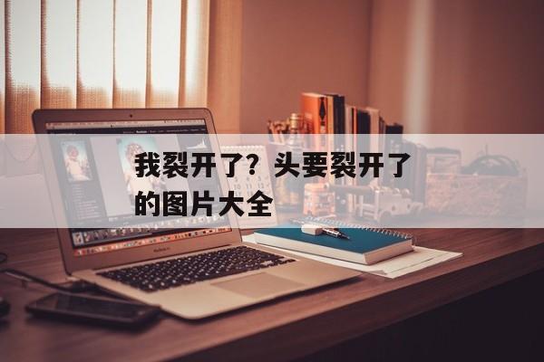 我裂开了？头要裂开了的图片大全