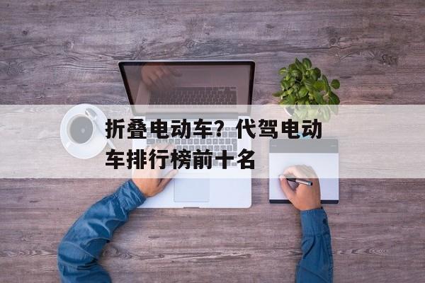 折叠电动车？代驾电动车排行榜前十名