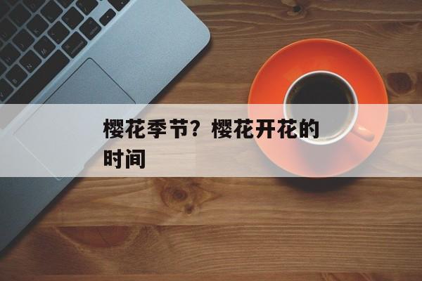 樱花季节？樱花开花的时间
