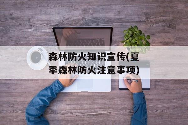 森林防火知识宣传(夏季森林防火注意事项)