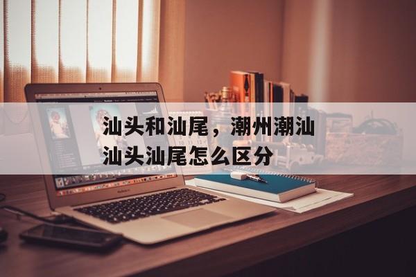 汕头和汕尾，潮州潮汕汕头汕尾怎么区分