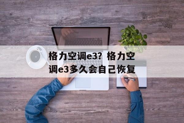 格力空调e3？格力空调e3多久会自己恢复