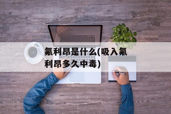氟利昂是什么(吸入氟利昂多久中毒)