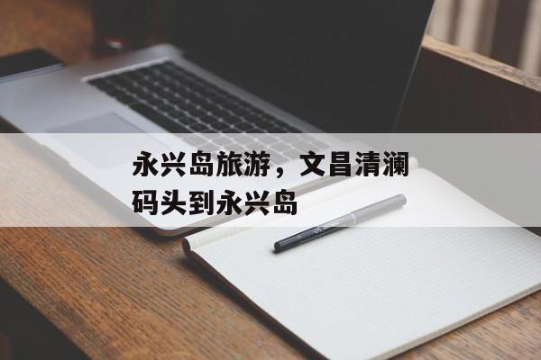 永兴岛旅游，文昌清澜码头到永兴岛