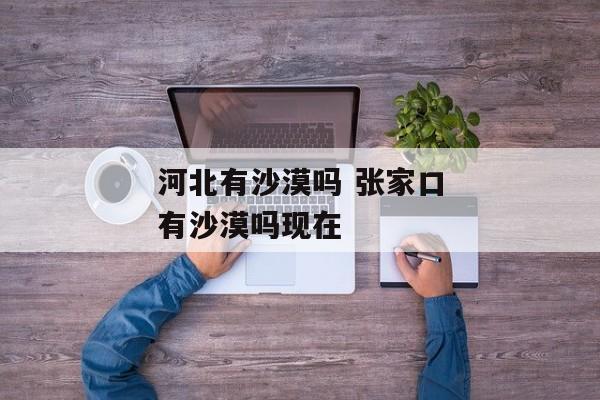河北有沙漠吗 张家口有沙漠吗现在