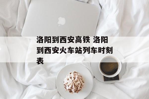 洛阳到西安高铁 洛阳到西安火车站列车时刻表