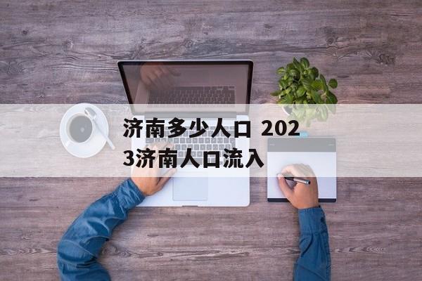 济南多少人口 2023济南人口流入