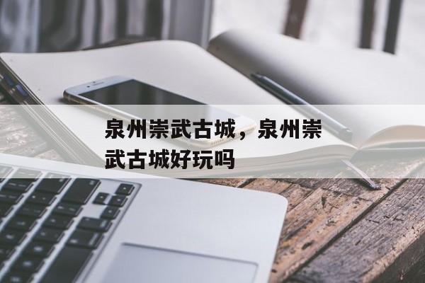 泉州崇武古城，泉州崇武古城好玩吗