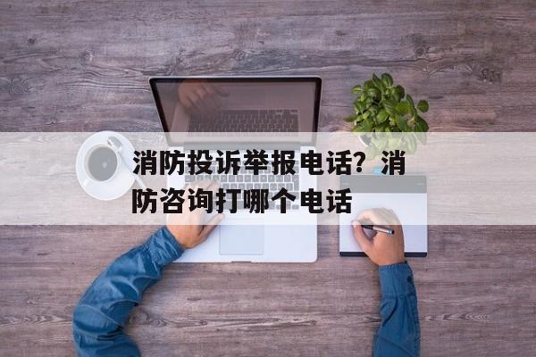消防投诉举报电话？消防咨询打哪个电话