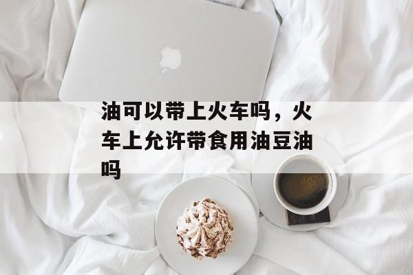 油可以带上火车吗，火车上允许带食用油豆油吗