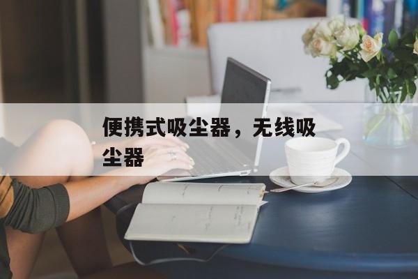 便携式吸尘器，无线吸尘器