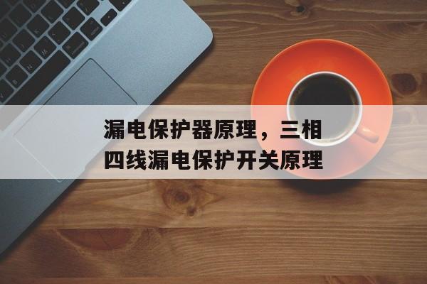 漏电保护器原理，三相四线漏电保护开关原理