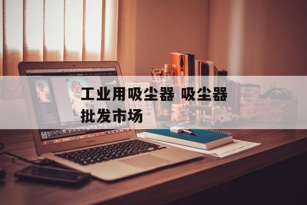 工业用吸尘器 吸尘器批发市场