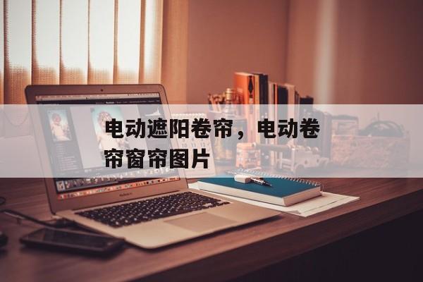 电动遮阳卷帘，电动卷帘窗帘图片