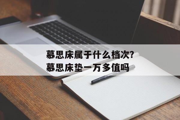 慕思床属于什么档次？慕思床垫一万多值吗