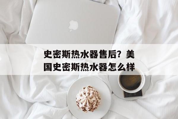 史密斯热水器售后？美国史密斯热水器怎么样