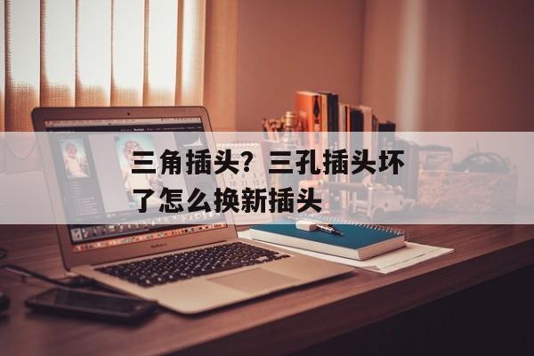 三角插头？三孔插头坏了怎么换新插头