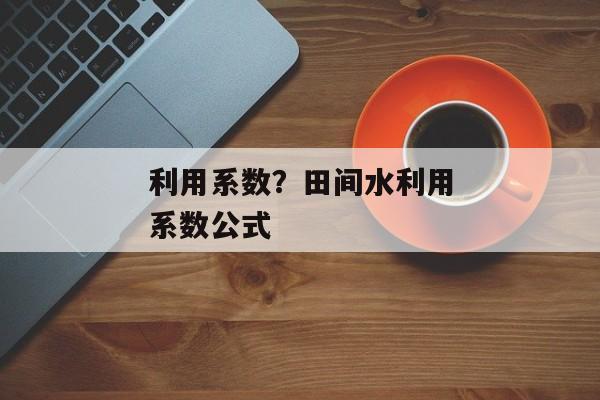 利用系数？田间水利用系数公式