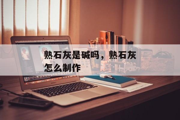 熟石灰是碱吗，熟石灰怎么制作