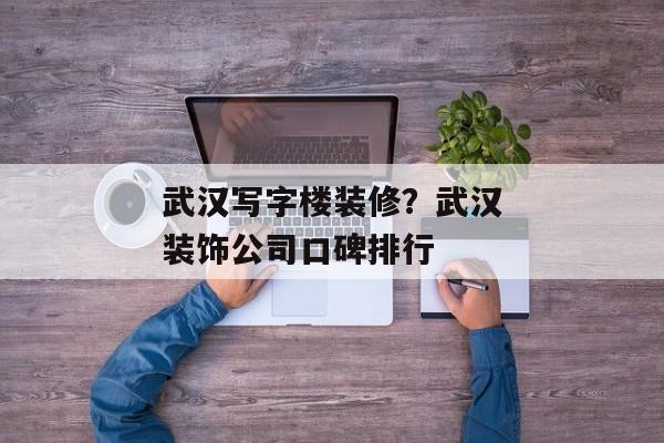 武汉写字楼装修？武汉装饰公司口碑排行