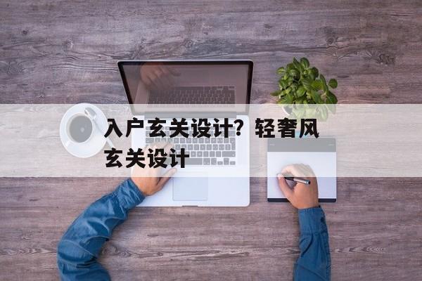 入户玄关设计？轻奢风玄关设计