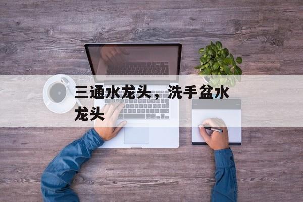 三通水龙头，洗手盆水龙头