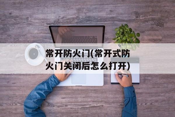 常开防火门(常开式防火门关闭后怎么打开)