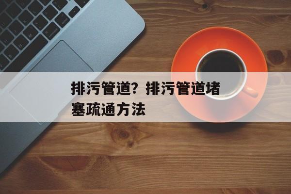 排污管道？排污管道堵塞疏通方法